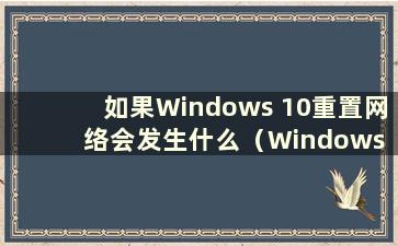 如果Windows 10重置网络会发生什么（Windows 10重置网络后如何配置网络）